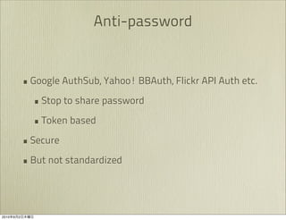 Anti-password


               • Google AuthSub, Yahoo! BBAuth, Flickr API Auth etc.
                 • Stop to share password
                 • Token based
               • Secure
               • But not standardized



2010   9   2
 