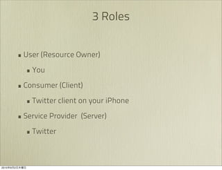 3 Roles


               • User (Resource Owner)
                 • You
               • Consumer (Client)
                 • Twitter client on your iPhone
               • Service Provider (Server)
                 • Twitter


2010   9   2
 
