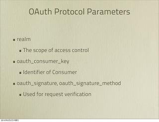 OAuth Protocol Parameters


               • realm
                 • The scope of access control
               • oauth_consumer_key
                 • Identifier of Consumer
               • oauth_signature, oauth_signature_method
                 • Used for request verification


2010   9   2
 