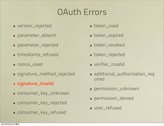 OAuth Errors
               • version_rejected            • token_used
               • parameter_absent            • token_expired
               • parameter_rejected          • token_revoked
               • timestamp_refused           • token_rejected
               • nonce_used                  • verifier_invalid
               • signature_method_rejected   • additional_authorization_req
                                               uired
               • signature_invalid
                                             • permission_unknown
               • consumer_key_unknown
                                             • permission_denied
               • consumer_key_rejected
                                             • user_refused
               • consumer_key_refused
2010   9   2
 