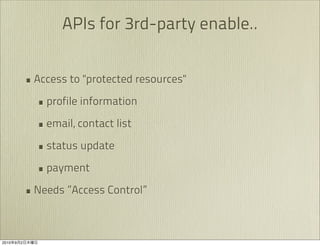 APIs for 3rd-party enable..


               • Access to "protected resources"
                 • profile information
                 • email, contact list
                 • status update
                 • payment
               • Needs ”Access Control”


2010   9   2
 