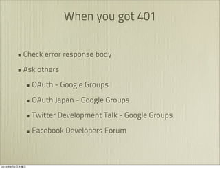 When you got 401


               • Check error response body
               • Ask others
                 • OAuth - Google Groups
                 • OAuth Japan - Google Groups
                 • Twitter Development Talk - Google Groups
                 • Facebook Developers Forum


2010   9   2
 