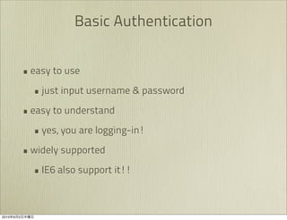 Basic Authentication


               • easy to use
                 • just input username & password
               • easy to understand
                 • yes, you are logging-in!
               • widely supported
                 • IE6 also support it!!


2010   9   2
 