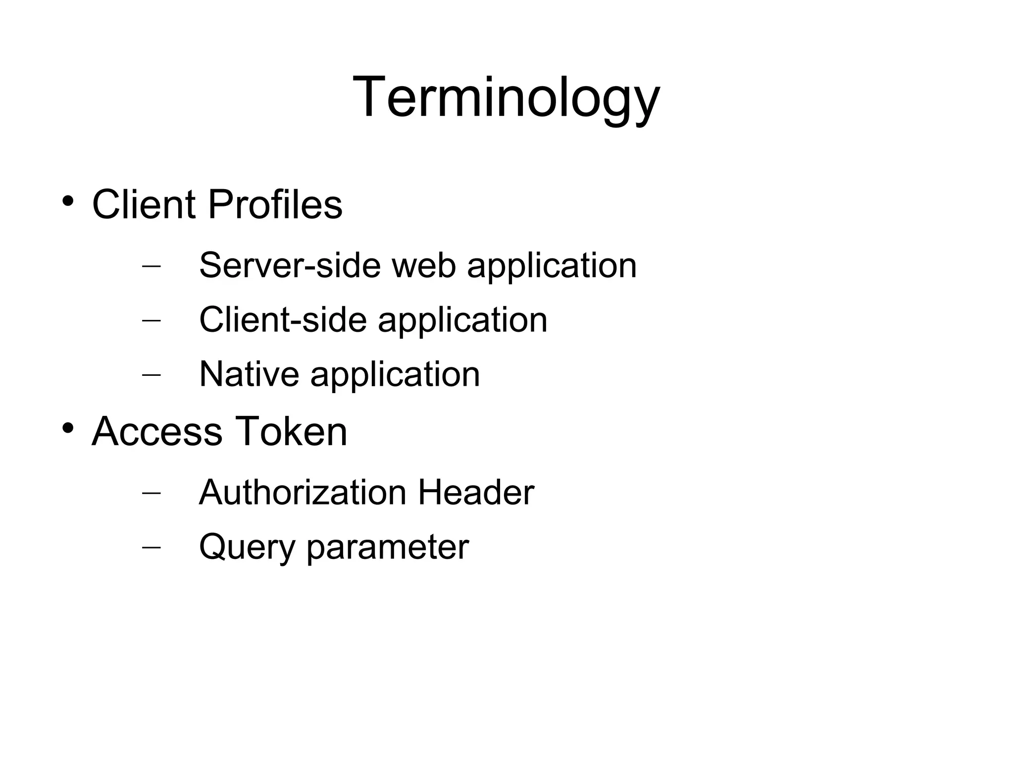 Terminology

    Client Profiles
       –   Server-side web application
       –   Client-side application
       –   Native application

    Access Token
       –   Authorization Header
       –   Query parameter
 