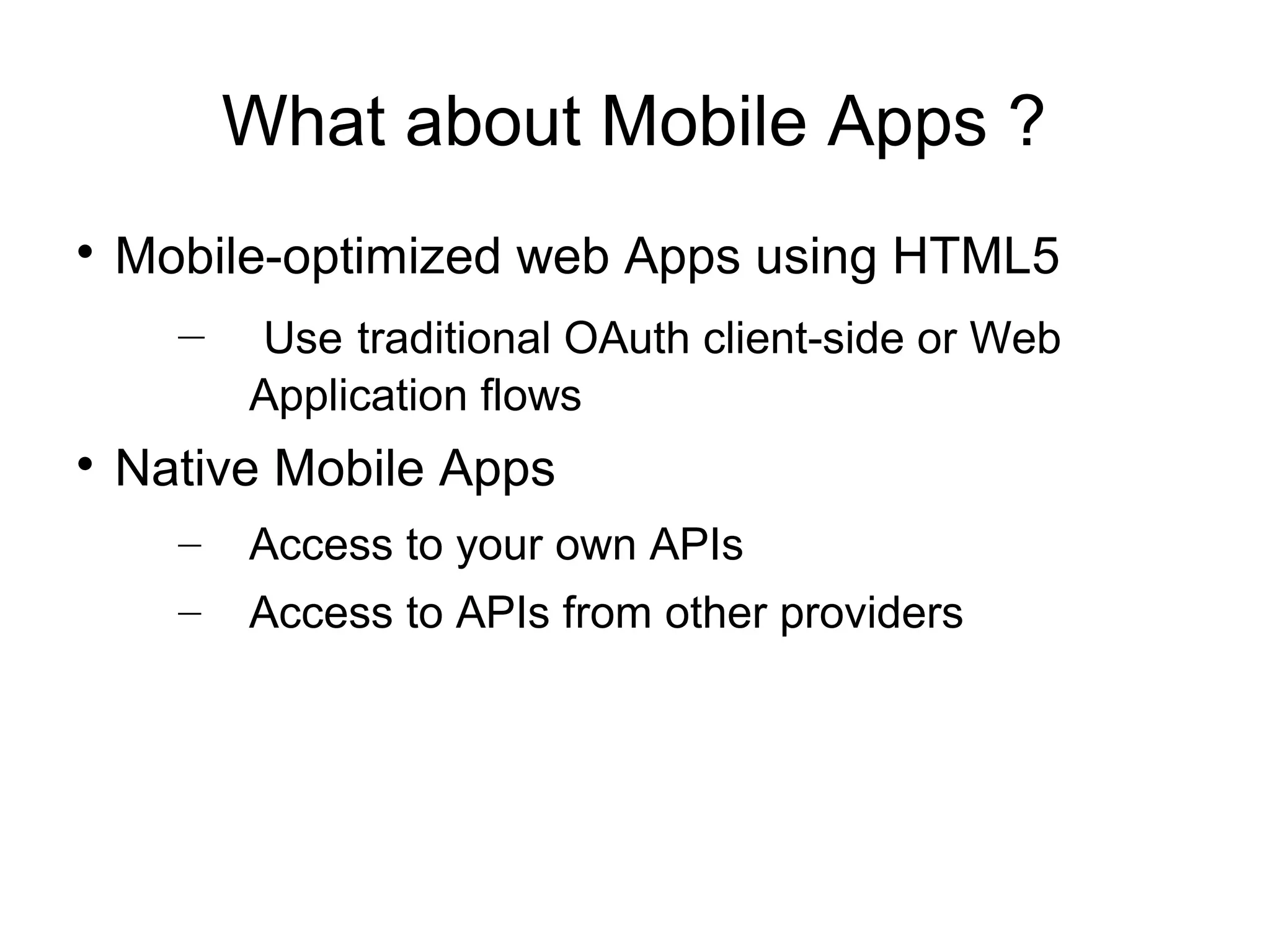 What about Mobile Apps ?

    Mobile-optimized web Apps using HTML5
      – Use traditional OAuth client-side or Web
          Application flows

    Native Mobile Apps
      –   Access to your own APIs
      –   Access to APIs from other providers
 