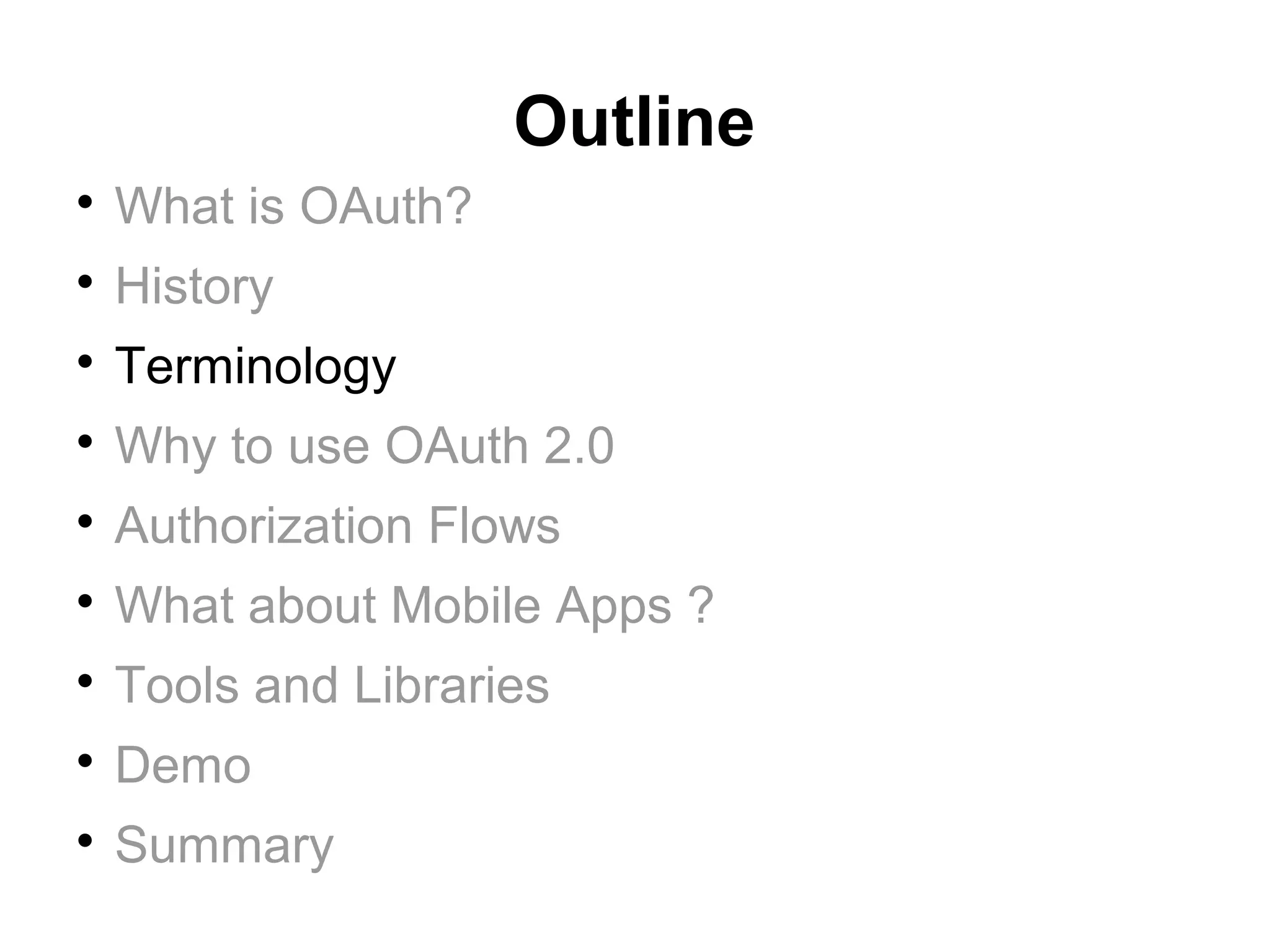 Outline

    What is OAuth?

    History

    Terminology

    Why to use OAuth 2.0

    Authorization Flows

    What about Mobile Apps ?

    Tools and Libraries

    Demo

    Summary
 