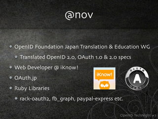 @nov

OpenID Foundation Japan Translation & Education WG
  Translated OpenID 2.0, OAuth 1.0 & 2.0 specs
Web Developer @ iKnow!
OAuth.jp
Ruby Libraries
  rack-oauth2, fb_graph, paypal-express etc.

                                          OpenID TechNight #7
 