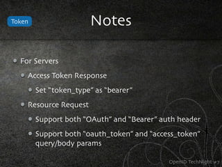 Token                  Notes

  For Servers
    Access Token Response
        Set “token_type” as “bearer”
    Resource Request
        Support both “OAuth” and “Bearer” auth header
        Support both “oauth_token” and “access_token”
        query/body params

                                            OpenID TechNight #7
 