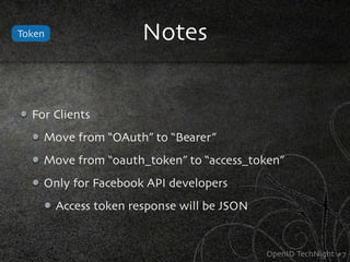 Token                  Notes


  For Clients
    Move from “OAuth” to “Bearer”
    Move from “oauth_token” to “access_token”
    Only for Facebook API developers
        Access token response will be JSON


                                             OpenID TechNight #7
 