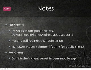 Core                     Notes

             For Servers
                Do you support public clients?
                Do you need iPhone/Android apps support?
                Require full redirect URI registration
                Narrower scopes / shorter lifetime for public clients
             For Clients
                Don’t include client secret in your mobile app

                                                          OpenID TechNight #7
11   9   8
 