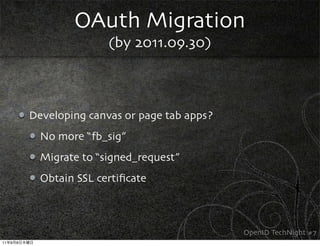 OAuth Migration
                            (by 2011.09.30)



             Developing canvas or page tab apps?
               No more “fb_sig”
               Migrate to “signed_request”
               Obtain SSL certiﬁcate



                                                   OpenID TechNight #7
11   9   8
 