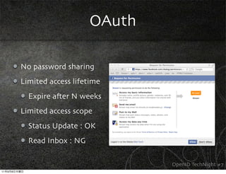 OAuth

             No password sharing
             Limited access lifetime
               Expire a,er N weeks
             Limited access scope
               Status Update : OK
               Read Inbox : NG

                                         OpenID TechNight #7
11   9   8
 