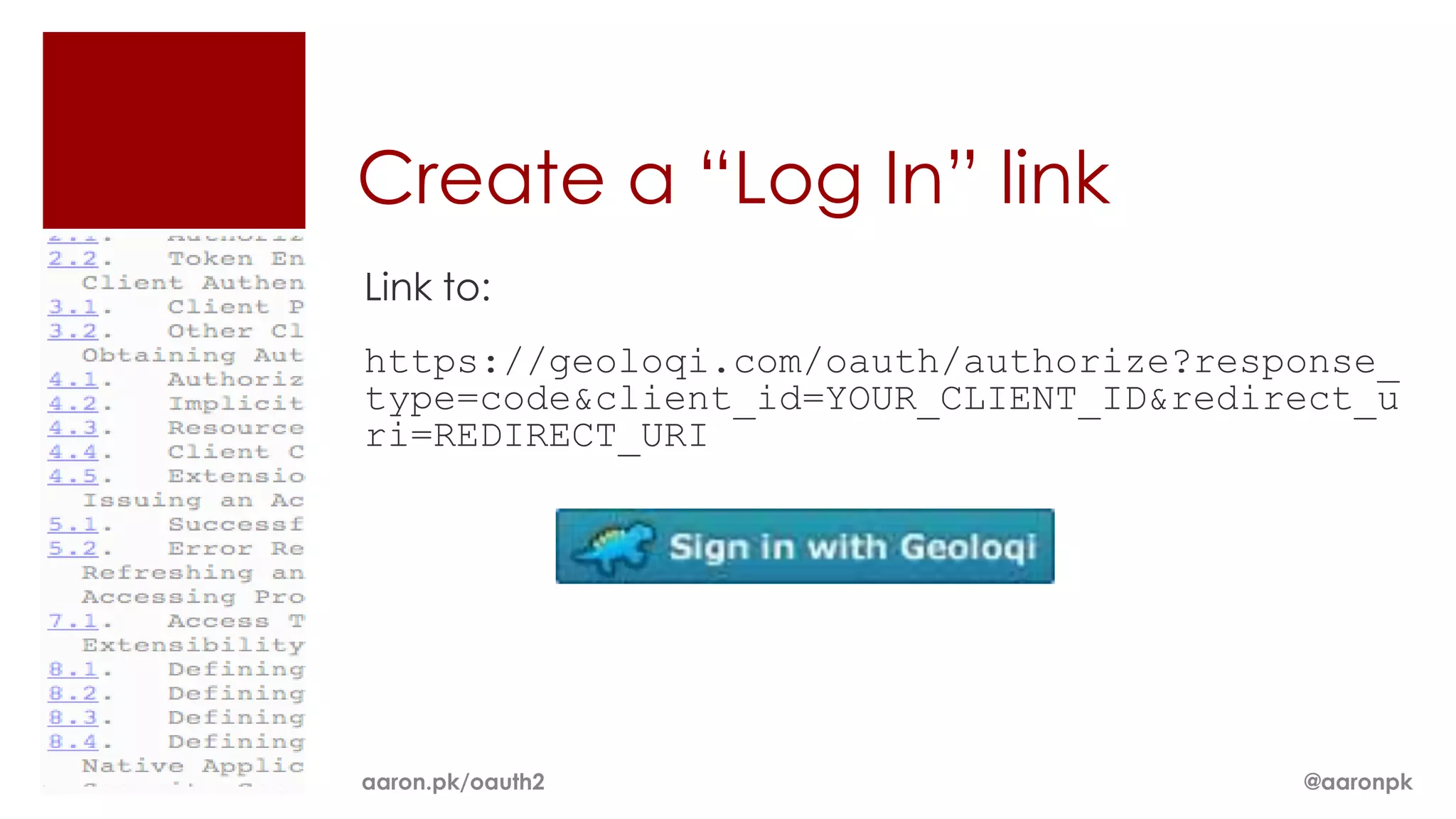 Create a “Log In” link
Link to:
https://geoloqi.com/oauth/authorize?response_
type=code&client_id=YOUR_CLIENT_ID&redirect_u
ri=REDIRECT_URI




aaron.pk/oauth2                         @aaronpk
 