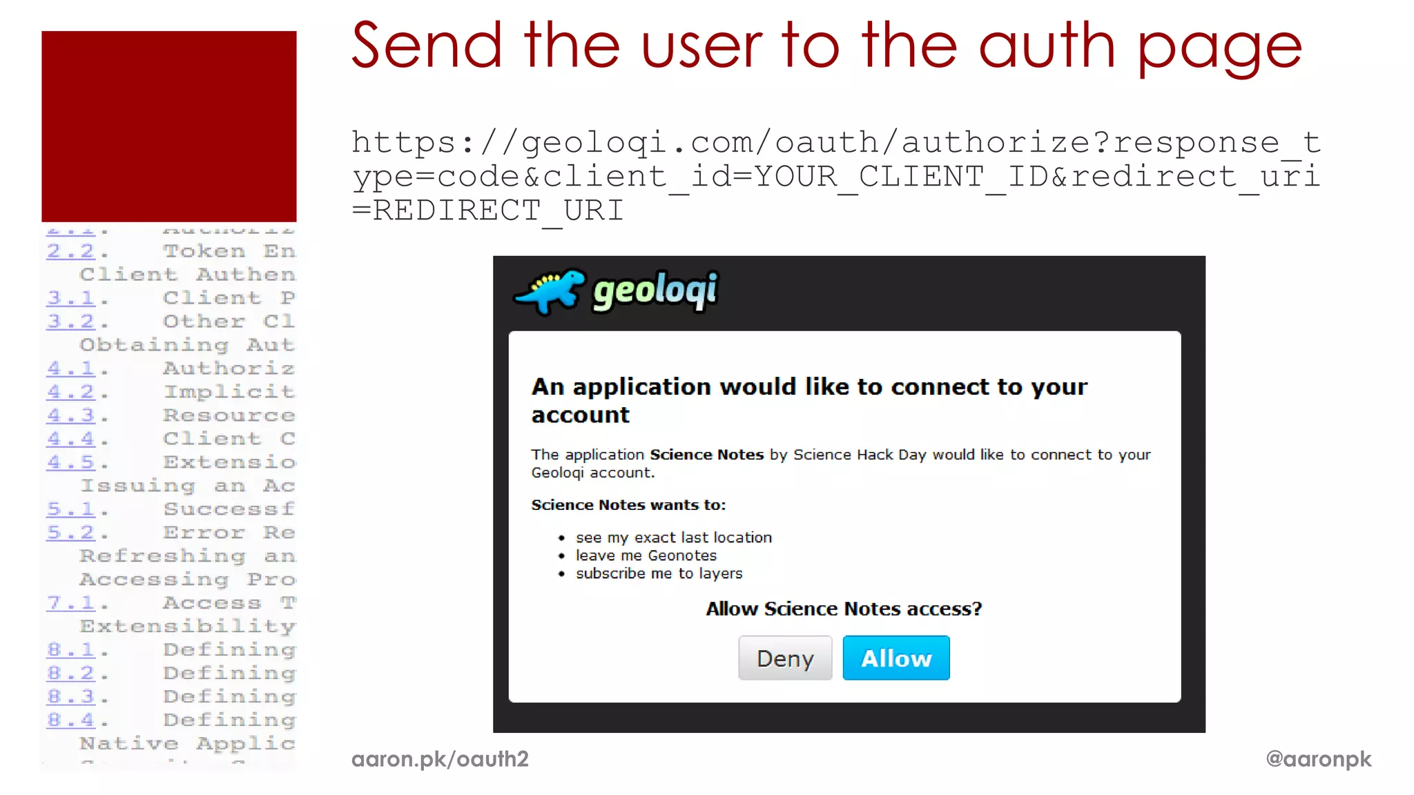 Send the user to the auth page
https://geoloqi.com/oauth/authorize?response_t
ype=code&client_id=YOUR_CLIENT_ID&redirect_uri
=REDIRECT_URI




aaron.pk/oauth2                            @aaronpk
 