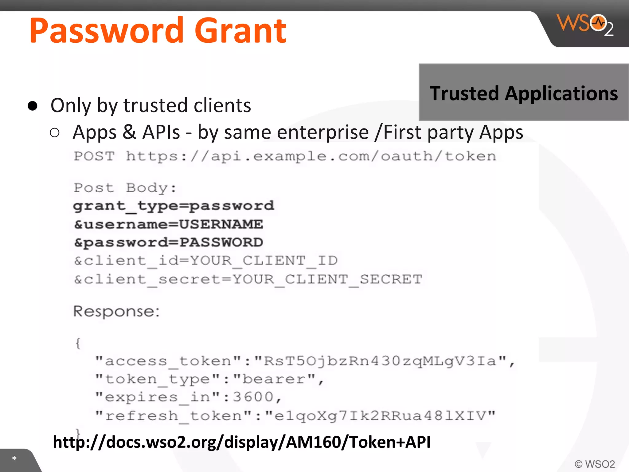 Password	
  Grant	
  
Trusted	
  ApplicaKons	
  

●  Only	
  by	
  trusted	
  clients	
  
○  Apps	
  &	
  APIs	
  -­‐	
  by	
  same	
  enterprise	
  /First	
  party	
  Apps	
  

hLp://docs.wso2.org/display/AM160/Token+API	
  
*	
  

 