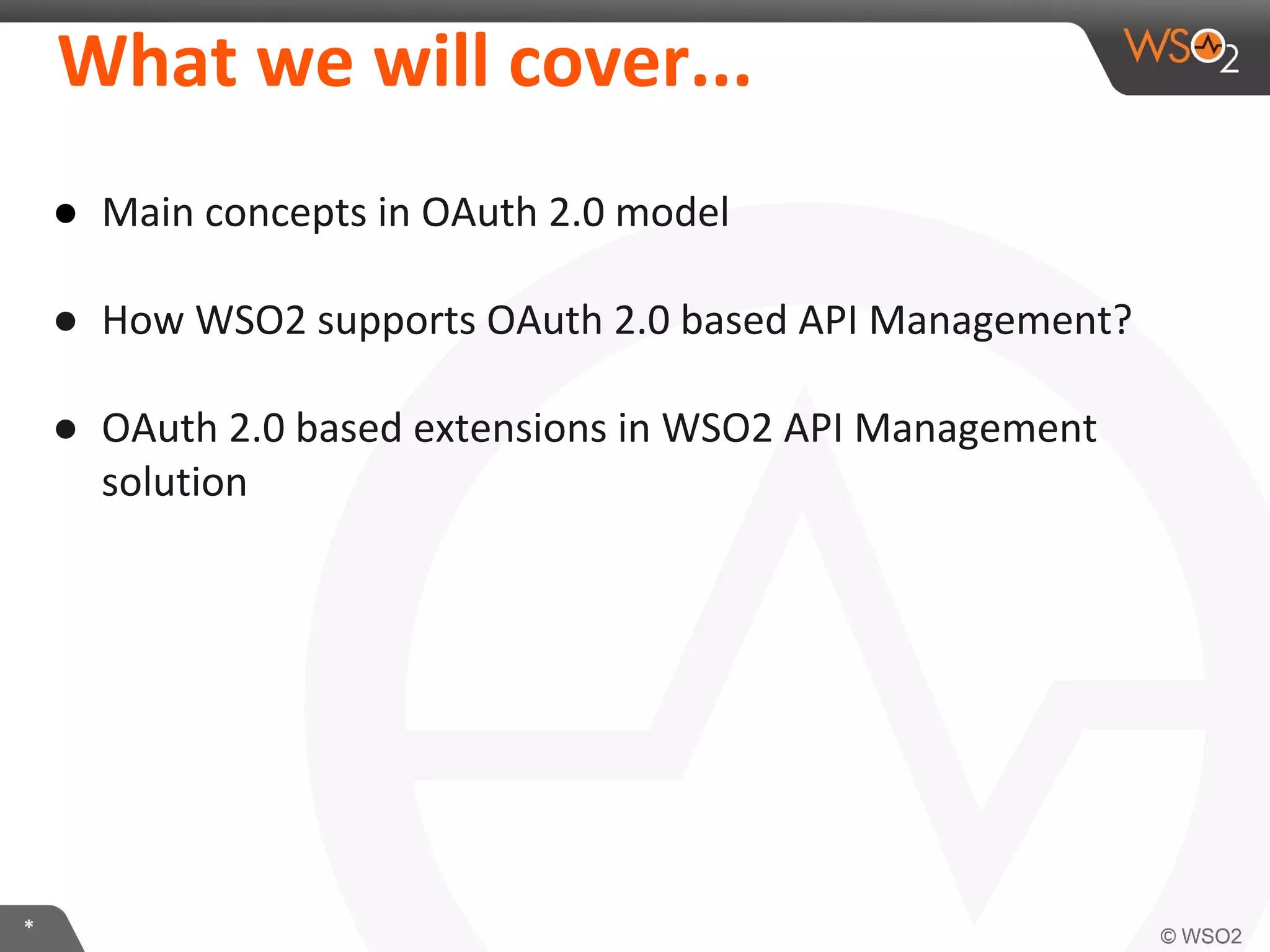 What	
  we	
  will	
  cover...	
  
●  Main	
  concepts	
  in	
  OAuth	
  2.0	
  model	
  
	
  
●  How	
  WSO2	
  supports	
  OAuth	
  2.0	
  based	
  API	
  Management?	
  
	
  
●  OAuth	
  2.0	
  based	
  extensions	
  in	
  WSO2	
  API	
  Management	
  
soluIon	
  	
  

*	
  

 