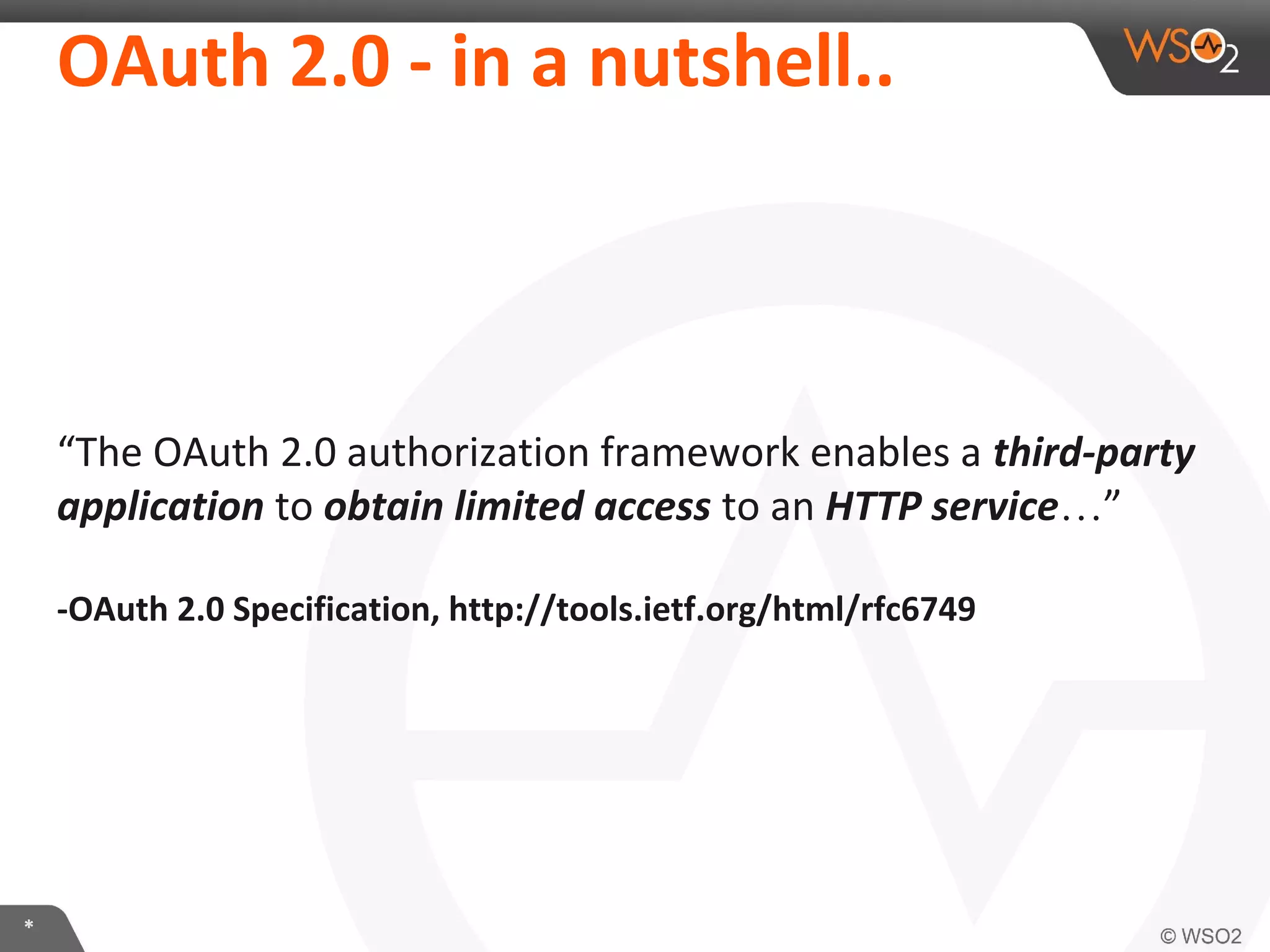 OAuth	
  2.0	
  -­‐	
  in	
  a	
  nutshell..	
  

“The	
  OAuth	
  2.0	
  authorizaIon	
  framework	
  enables	
  a	
  third-­‐party	
  
applica2on	
  to	
  obtain	
  limited	
  access	
  to	
  an	
  HTTP	
  service…”	
  
	
  
-­‐OAuth	
  2.0	
  SpeciﬁcaKon,	
  hLp://tools.ieO.org/html/rfc6749	
  

*	
  

 