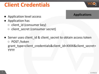Client	
  CredenKals	
  
ApplicaKons	
  

●  ApplicaIon	
  level	
  access	
  
●  ApplicaIon	
  has	
  
○  client_id	
  (consumer	
  key)	
  
○  client_secret	
  (consumer	
  secret)	
  
	
  
●  Server	
  uses	
  client_id	
  &	
  client_secret	
  to	
  obtain	
  access	
  token	
  
○  POST	
  /token	
  
grant_type=client_credenIals&client_id=XXXX&client_secret=
YYYY	
  

*	
  

 