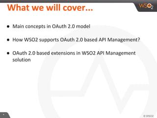 What	
  we	
  will	
  cover...	
  
●  Main	
  concepts	
  in	
  OAuth	
  2.0	
  model	
  
	
  
●  How	
  WSO2	
  supports	
  OAuth	
  2.0	
  based	
  API	
  Management?	
  
	
  
●  OAuth	
  2.0	
  based	
  extensions	
  in	
  WSO2	
  API	
  Management	
  
soluIon	
  	
  

*	
  

 