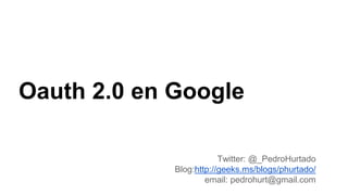 Oauth 2.0 en Google
Twitter: @_PedroHurtado
Blog:http://geeks.ms/blogs/phurtado/
email: pedrohurt@gmail.com
 