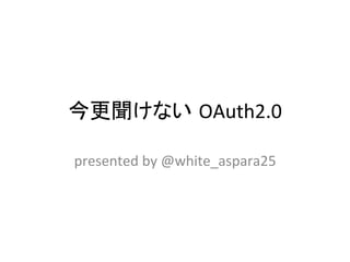 今更聞けない OAuth2.0	
presented	
  by	
  @white_aspara25	
 