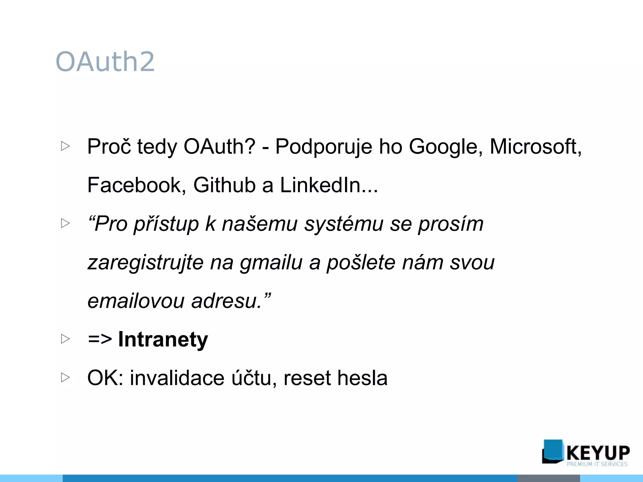 ▷ Proč tedy OAuth? - Podporuje ho Google, Microsoft,
Facebook, Github a LinkedIn...
▷ “Pro přístup k našemu systému se prosím
zaregistrujte na gmailu a pošlete nám svou
emailovou adresu.”
▷ => Intranety
▷ OK: invalidace účtu, reset hesla
OAuth2
 