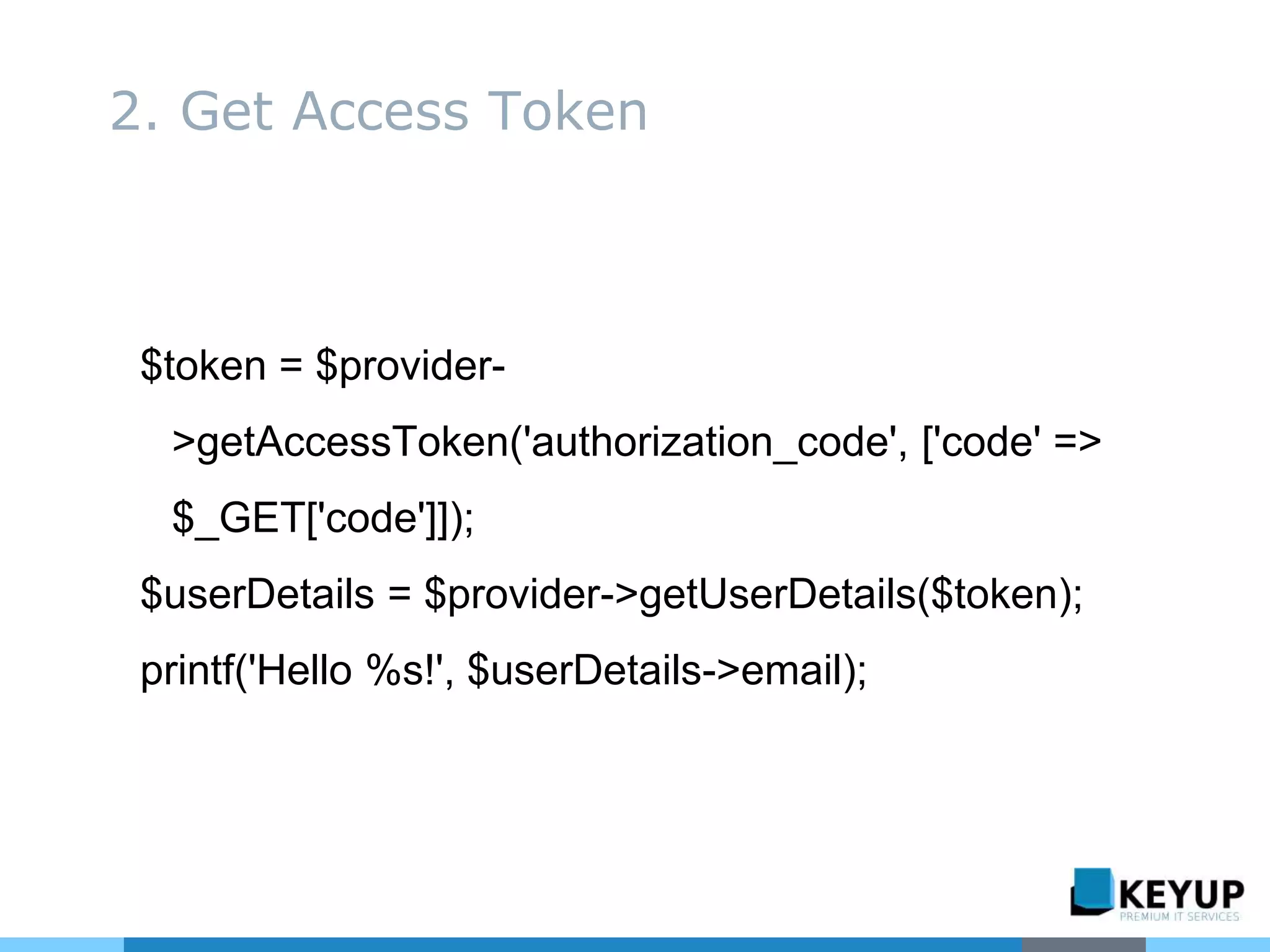 $token = $provider-
>getAccessToken('authorization_code', ['code' =>
$_GET['code']]);
$userDetails = $provider->getUserDetails($token);
printf('Hello %s!', $userDetails->email);
2. Get Access Token
 