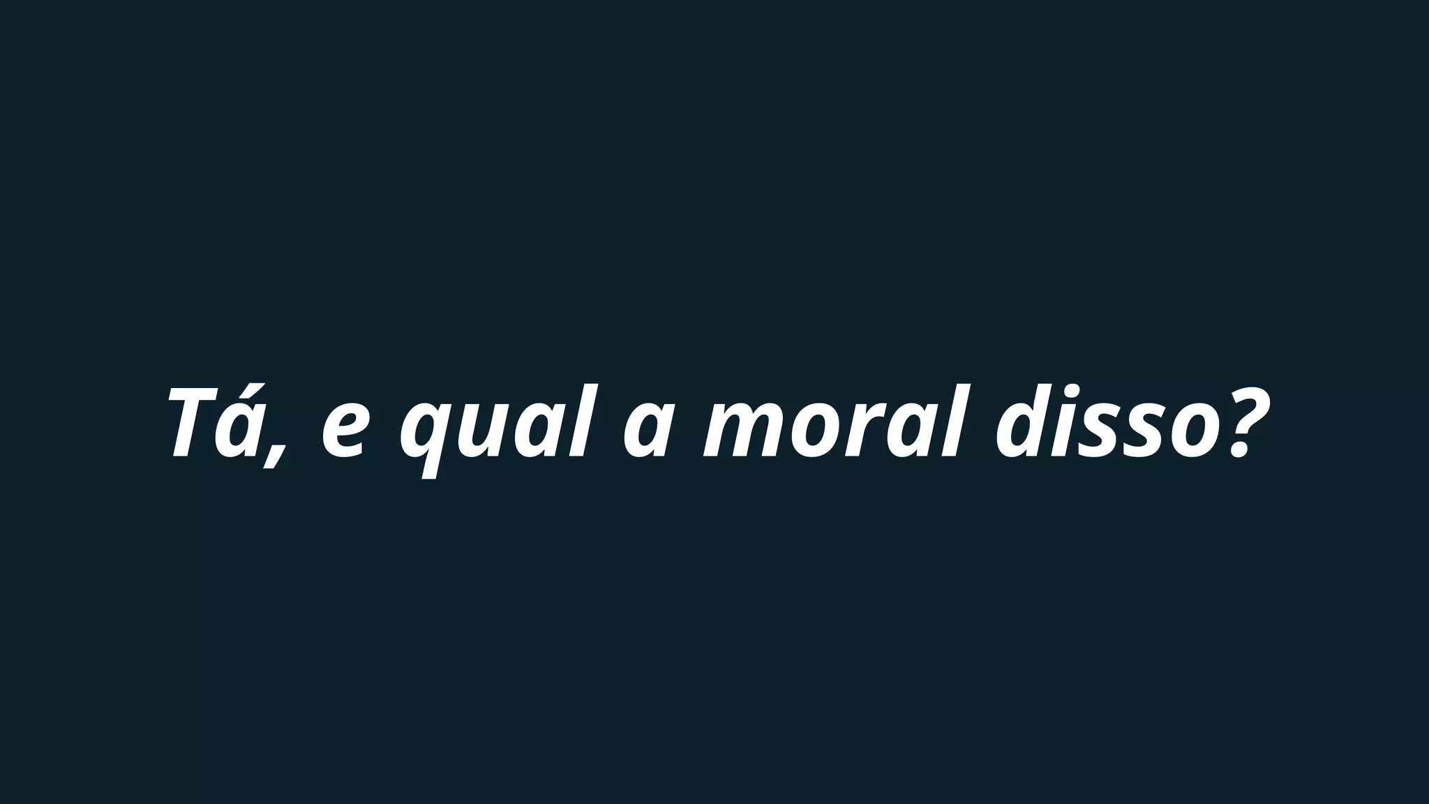 Tá, e qual a moral disso?
 
