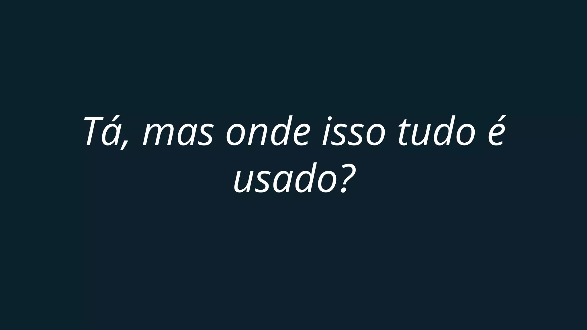 Tá, mas onde isso tudo é
usado?
 