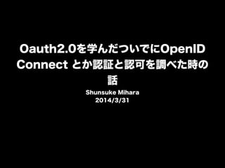 Oauth2.0を学んだついでにOpenID
Connect とか認証と認可を調べた時の
話
Shunsuke Mihara  
2014/3/31
 