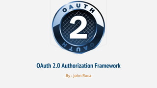 OAuth 2.0 Authorization Framework
By : John Roca
 