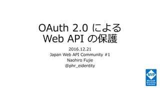 OAuth 2.0 による
Web API の保護
2016.12.21
Japan Web API Community #1
Naohiro Fujie
@phr_eidentity
 