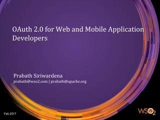 OAuth 2.0 for Web and Mobile Application
Developers
Prabath Siriwardena
prabath@wso2.com | prabath@apache.org
Feb 2017
 