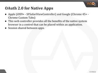 ● Apple (iOS9+ - SFSafariViewController) and Google (Chrome 45+ -
Chrome Custom Tabs)
● This web controller provides all the benefits of the native system
browser in a control that can be placed within an application.
● Session shared between apps.
OAuth 2.0 for Native Apps
 