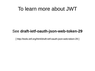To learn more about JWT 
See draft-ietf-oauth-json-web-token-29 
[ http://tools.ietf.org/html/draft-ietf-oauth-json-web-token-29 ] 
 