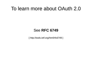 To learn more about OAuth 2.0 
See RFC 6749 
[ http://tools.ietf.org/html/rfc6749 ] 
 