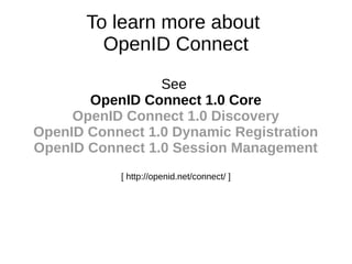 To learn more about 
OpenID Connect 
See 
OpenID Connect 1.0 Core 
OpenID Connect 1.0 Discovery 
OpenID Connect 1.0 Dynamic Registration 
OpenID Connect 1.0 Session Management 
[ http://openid.net/connect/ ] 
