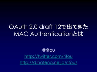 OAuth 2.0 draft 12で出てきた
 MAC Authenticationとは

              @ritou
     http://twitter.com/ritou
   http://d.hatena.ne.jp/ritou/
 