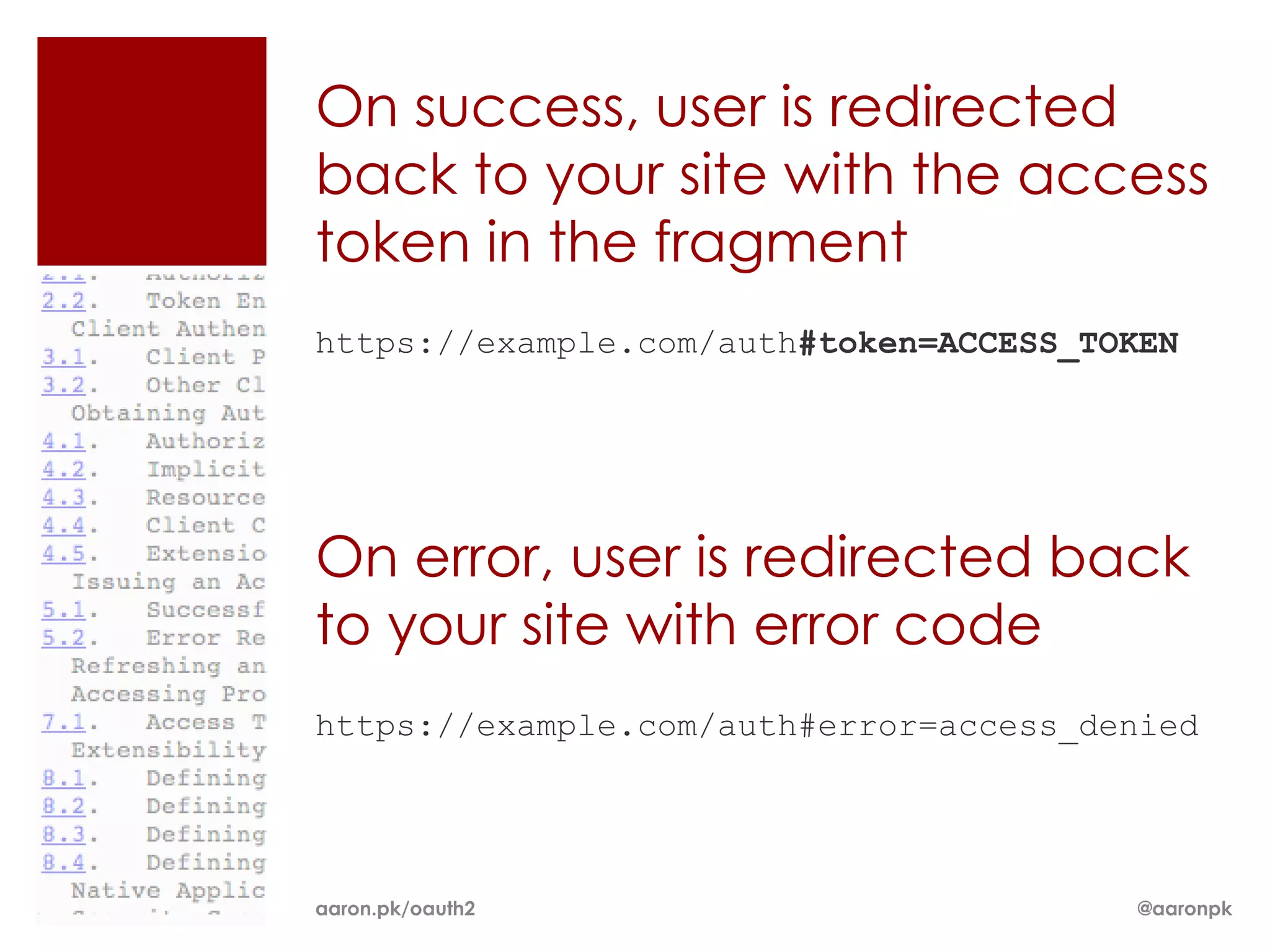 On success, user is redirected
back to your site with the access
token in the fragment
https://example.com/auth#token=ACCESS_TOKEN




On error, user is redirected back
to your site with error code
https://example.com/auth#error=access_denied




aaron.pk/oauth2                         @aaronpk
 