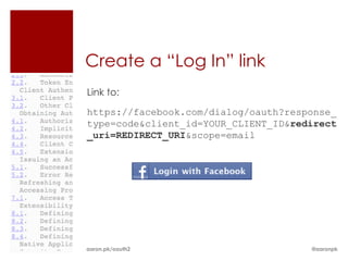 Create a “Log In” link
Link to:
https://facebook.com/dialog/oauth?response_
type=code&client_id=YOUR_CLIENT_ID&redirect
_uri=REDIRECT_URI&scope=email




aaron.pk/oauth2                       @aaronpk
 