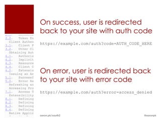 On success, user is redirected
back to your site with auth code
https://example.com/auth?code=AUTH_CODE_HERE




On error, user is redirected back
to your site with error code
https://example.com/auth?error=access_denied




aaron.pk/oauth2                         @aaronpk
 