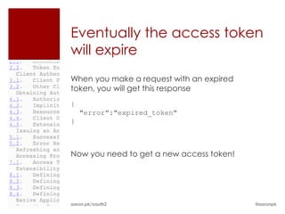 Eventually the access token
will expire
When you make a request with an expired
token, you will get this response
{
    "error":"expired_token"
}



Now you need to get a new access token!




aaron.pk/oauth2                           @aaronpk
 
