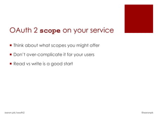OAuth 2 scope on your service

    Think about what scopes you might offer

    Don’t over-complicate it for your users

    Read vs write is a good start




aaron.pk/oauth2                                @aaronpk
 