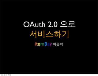 OAuth 2.0 으로
                 서비스하기
                  itemBay 이용혁




12년 4월 5일 목요일
 