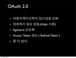 OAuth 2.0

                -   어플리케이션쪽의 접근성을 강화.
                -   암호화가 필요 없음.(https 사용)
                -   Signature 단순화
                -   Access Token 갱신 ( Refresh Token )
                -   좀 더 쉽다.



12년 4월 5일 목요일
 