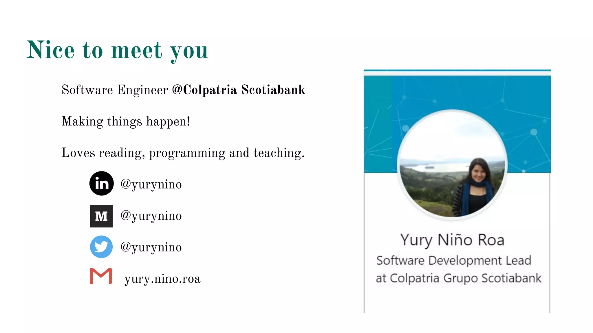 Nice to meet you
Software Engineer @Colpatria Scotiabank
Making things happen!
Loves reading, programming and teaching.
@yurynino
@yurynino
@yurynino
yury.nino.roa
 