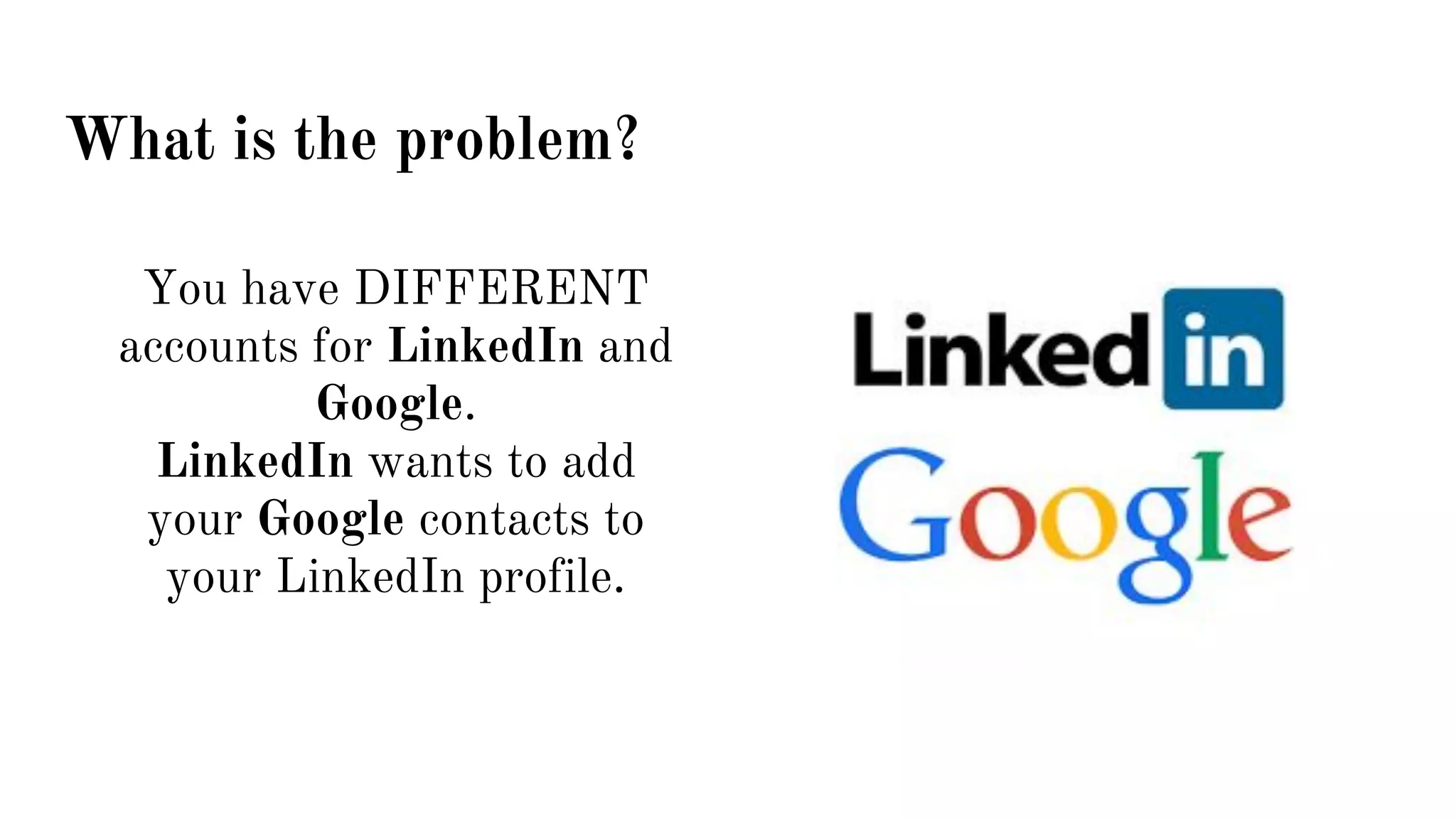 What is the problem?
You have DIFFERENT
accounts for LinkedIn and
Google.
LinkedIn wants to add
your Google contacts to
your LinkedIn profile.
 