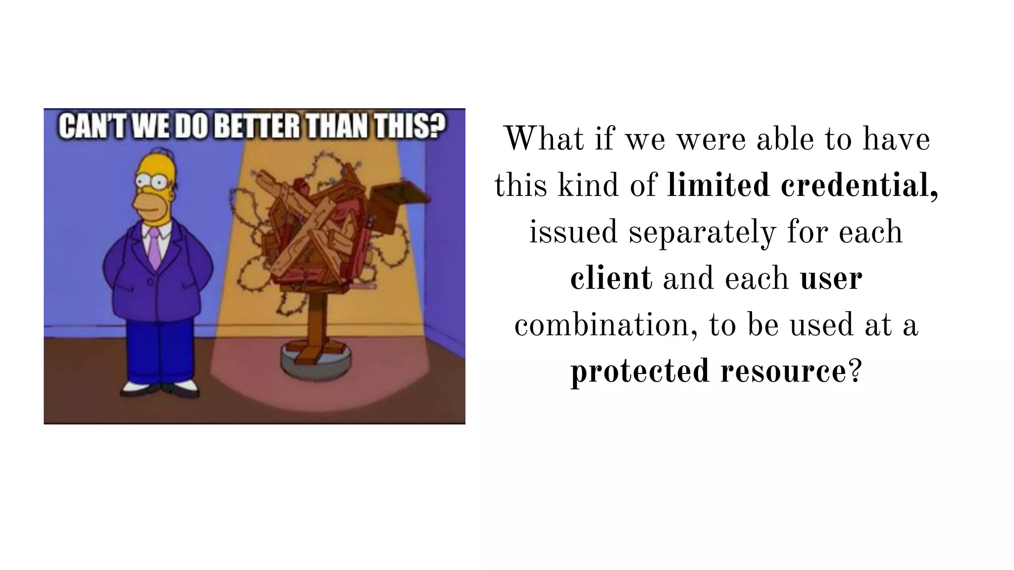 What if we were able to have
this kind of limited credential,
issued separately for each
client and each user
combination, to be used at a
protected resource?
 