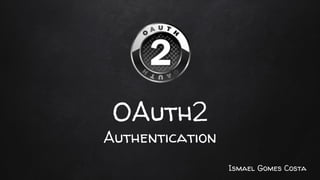 OAuth2
Authentication
Ismael Gomes Costa
 