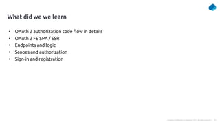 33
Company Confidential © Capgemini 2021. All rights reserved |
What did we we learn
• OAuth 2 authorization code flow in details
• OAuth 2 FE SPA / SSR
• Endpoints and logic
• Scopes and authorization
• Sign-in and registration
 